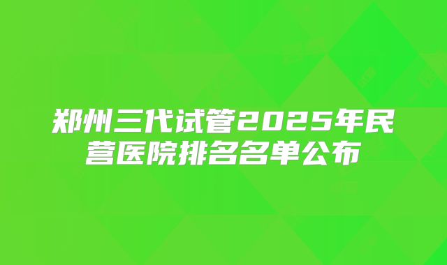 郑州三代试管2025年民营医院排名名单公布