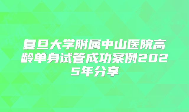 复旦大学附属中山医院高龄单身试管成功案例2025年分享