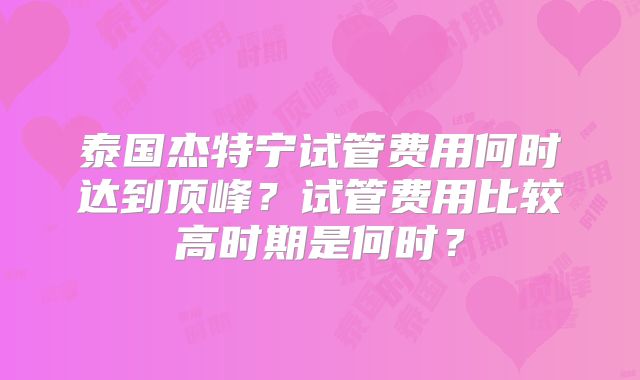 泰国杰特宁试管费用何时达到顶峰？试管费用比较高时期是何时？