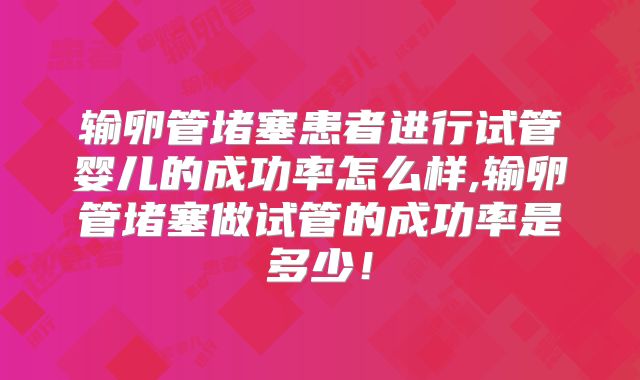 输卵管堵塞患者进行试管婴儿的成功率怎么样,输卵管堵塞做试管的成功率是多少！