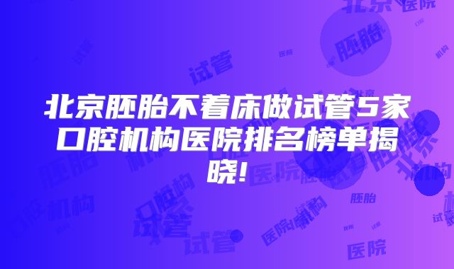 北京胚胎不着床做试管5家口腔机构医院排名榜单揭晓!