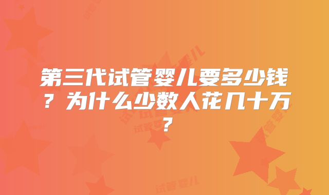 第三代试管婴儿要多少钱？为什么少数人花几十万？