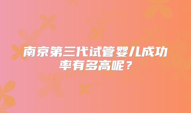 南京第三代试管婴儿成功率有多高呢?
