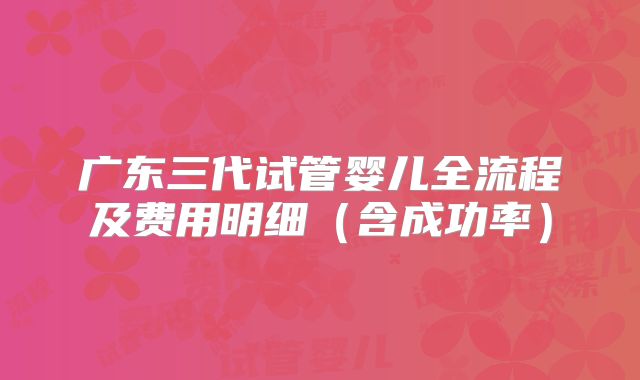 广东三代试管婴儿全流程及费用明细（含成功率）