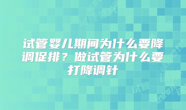 试管婴儿期间为什么要降调促排？做试管为什么要打降调针