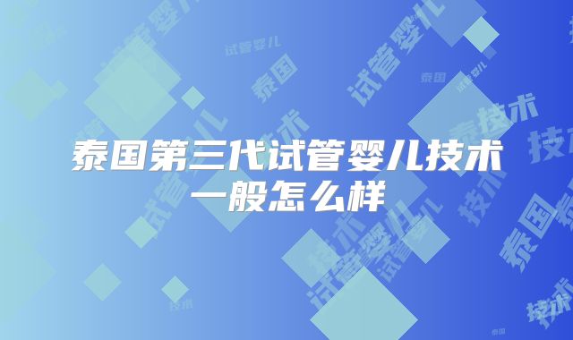 泰国第三代试管婴儿技术一般怎么样