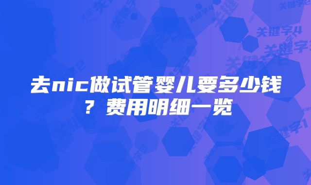去nic做试管婴儿要多少钱？费用明细一览