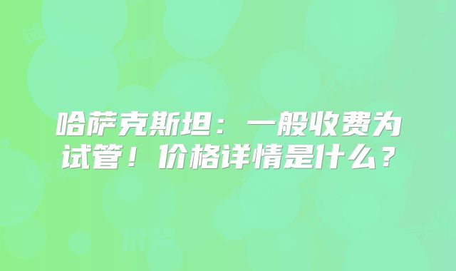 哈萨克斯坦：一般收费为试管！价格详情是什么？