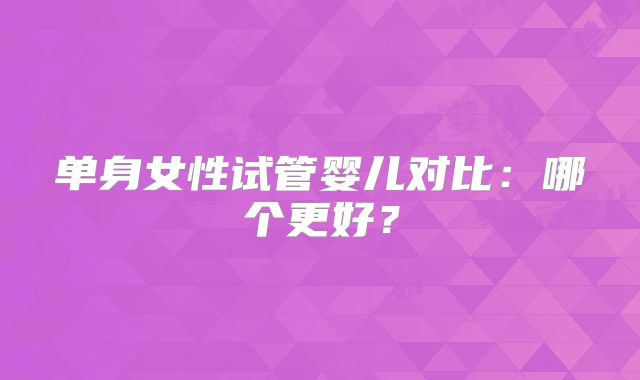 单身女性试管婴儿对比：哪个更好？