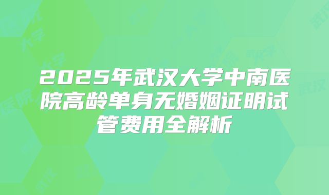 2025年武汉大学中南医院高龄单身无婚姻证明试管费用全解析