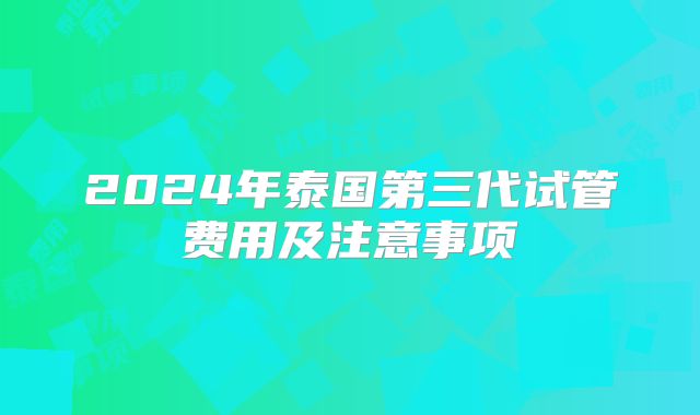 2024年泰国第三代试管费用及注意事项