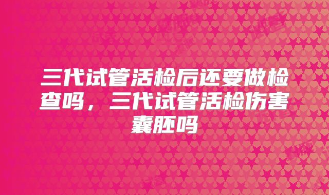三代试管活检后还要做检查吗，三代试管活检伤害囊胚吗