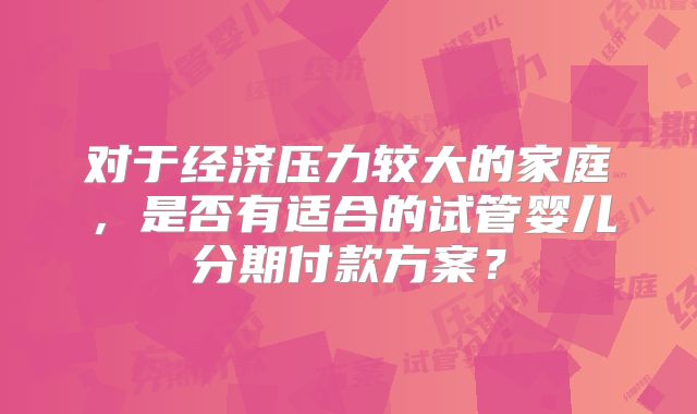 对于经济压力较大的家庭，是否有适合的试管婴儿分期付款方案？