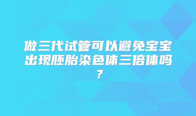 做三代试管可以避免宝宝出现胚胎染色体三倍体吗?
