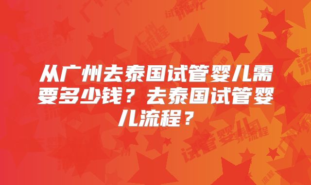 从广州去泰国试管婴儿需要多少钱?去泰国试管婴儿流程?