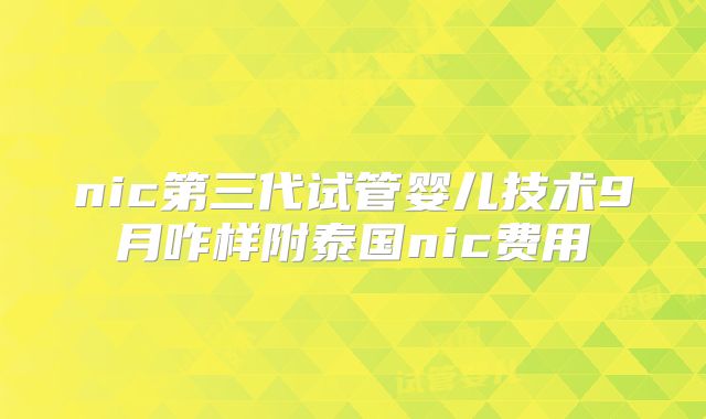 nic第三代试管婴儿技术9月咋样附泰国nic费用