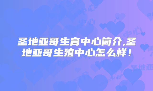 圣地亚哥生育中心简介,圣地亚哥生殖中心怎么样!