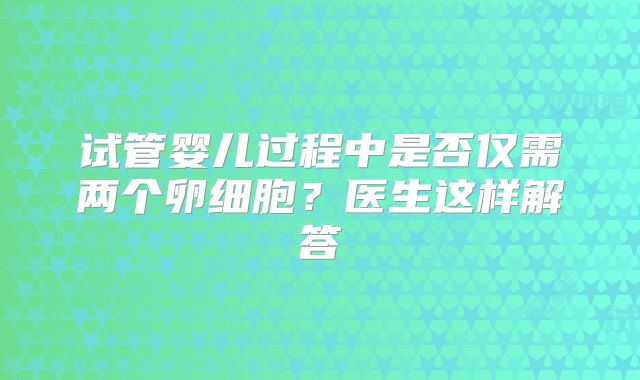 试管婴儿过程中是否仅需两个卵细胞？医生这样解答