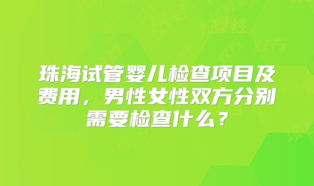 珠海试管婴儿检查项目及费用，男性女性双方分别需要检查什么？