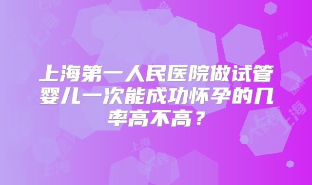 上海第一人民医院做试管婴儿一次能成功怀孕的几率高不高？