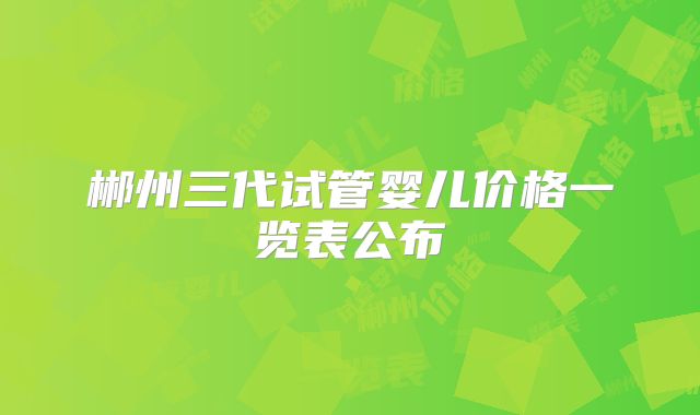 郴州三代试管婴儿价格一览表公布