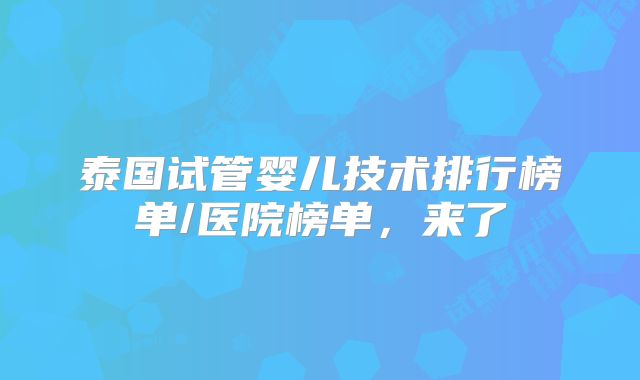 泰国试管婴儿技术排行榜单/医院榜单,来了