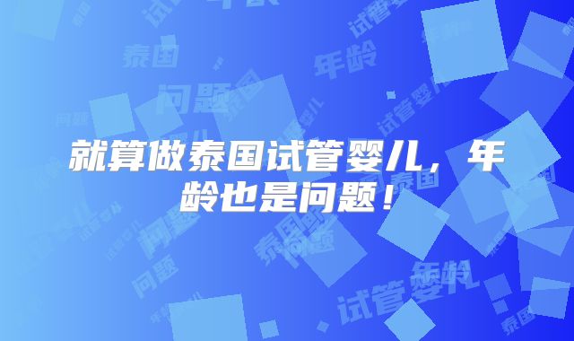 就算做泰国试管婴儿，年龄也是问题！