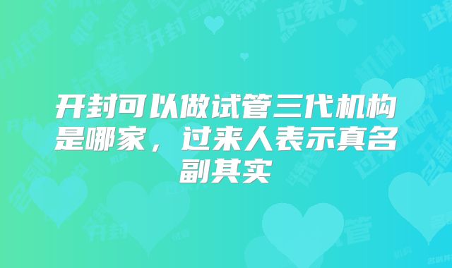开封可以做试管三代机构是哪家，过来人表示真名副其实