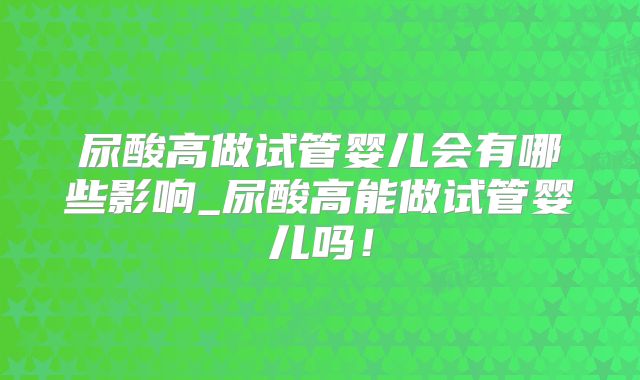 尿酸高做试管婴儿会有哪些影响_尿酸高能做试管婴儿吗！
