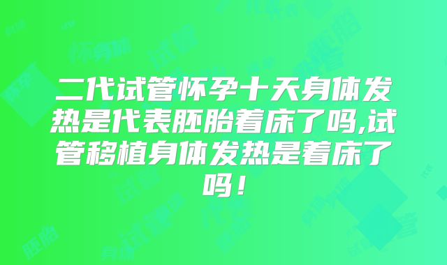 二代试管怀孕十天身体发热是代表胚胎着床了吗,试管移植身体发热是着床了吗！