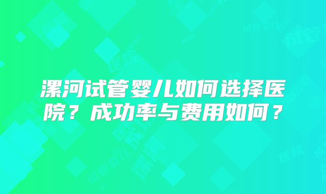 漯河试管婴儿如何选择医院？成功率与费用如何？