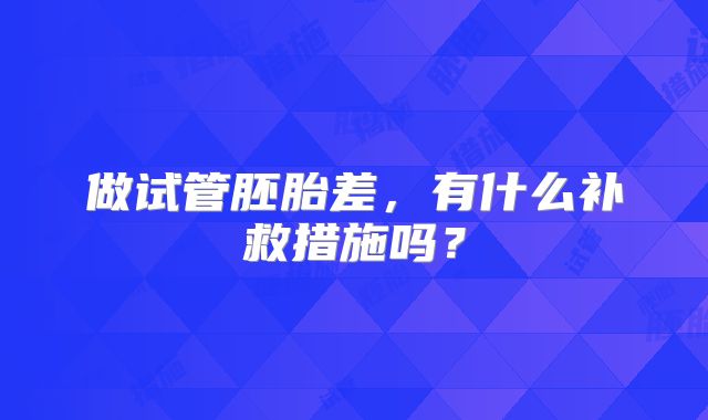 做试管胚胎差,有什么补救措施吗?