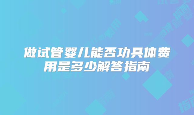 做试管婴儿能否功具体费用是多少解答指南