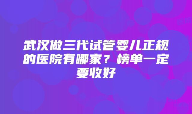武汉做三代试管婴儿正规的医院有哪家？榜单一定要收好
