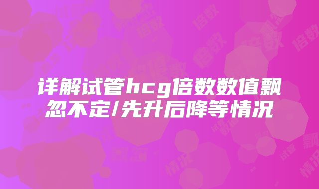详解试管hcg倍数数值飘忽不定/先升后降等情况