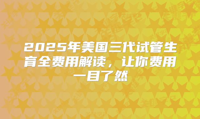 2025年美国三代试管生育全费用解读,让你费用一目了然