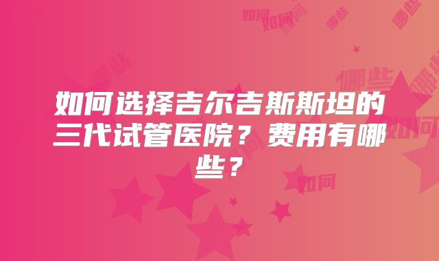 如何选择吉尔吉斯斯坦的三代试管医院？费用有哪些？