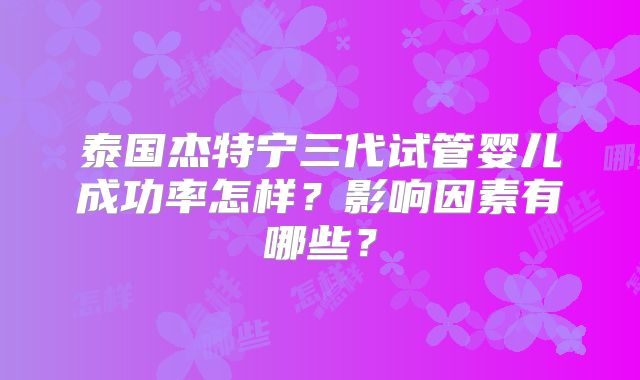 泰国杰特宁三代试管婴儿成功率怎样？影响因素有哪些？