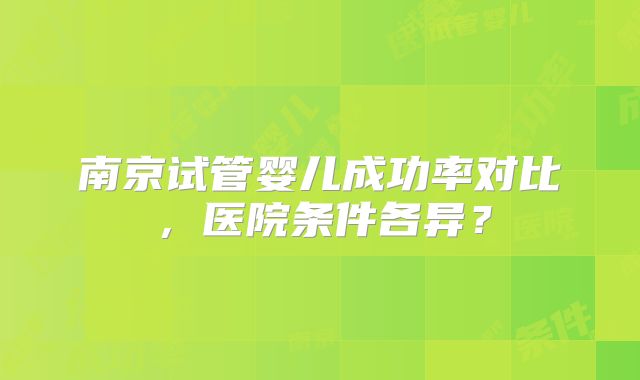南京试管婴儿成功率对比，医院条件各异？