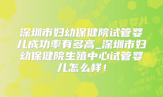 深圳市妇幼保健院试管婴儿成功率有多高_深圳市妇幼保健院生殖中心试管婴儿怎么样！