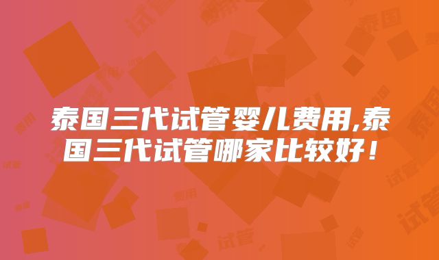 泰国三代试管婴儿费用,泰国三代试管哪家比较好！