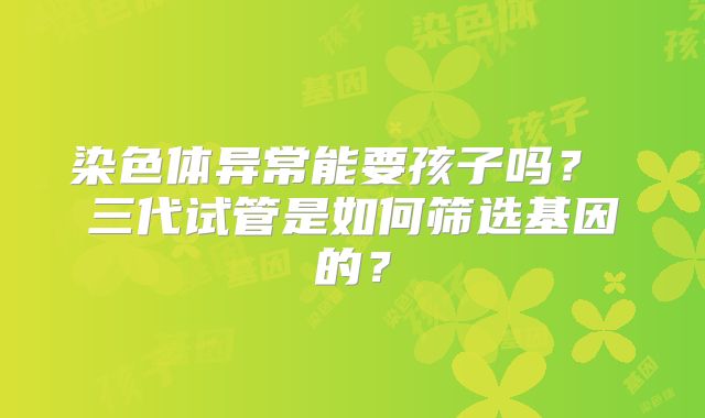 染色体异常能要孩子吗？ 三代试管是如何筛选基因的？
