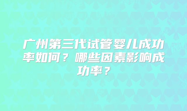 广州第三代试管婴儿成功率如何？哪些因素影响成功率？