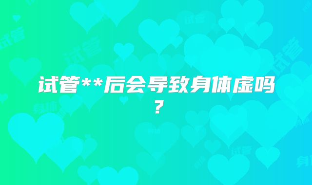 试管**后会导致身体虚吗？