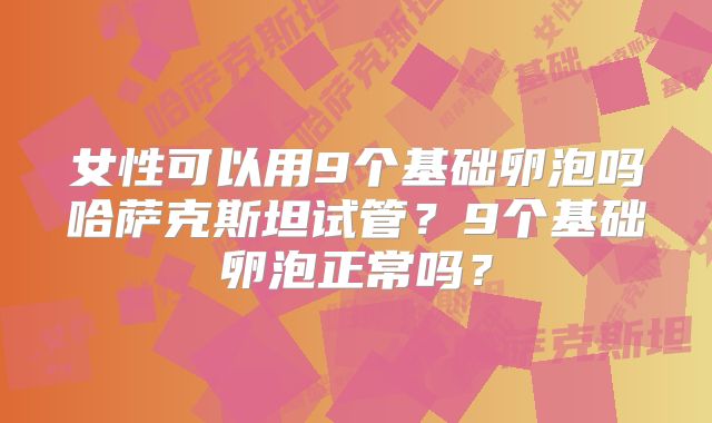 女性可以用9个基础卵泡吗哈萨克斯坦试管?9个基础卵泡正常吗?