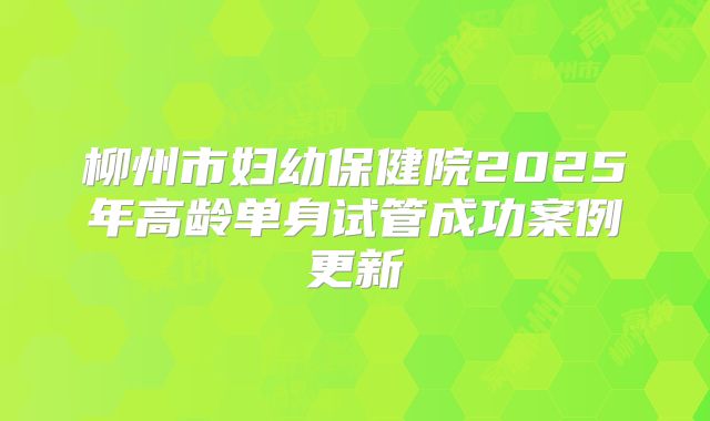 柳州市妇幼保健院2025年高龄单身试管成功案例更新