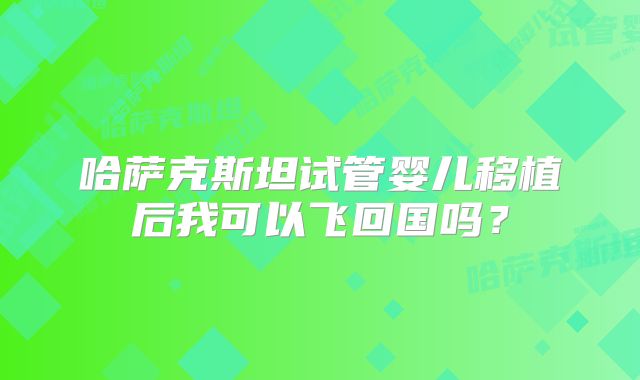 哈萨克斯坦试管婴儿移植后我可以飞回国吗？