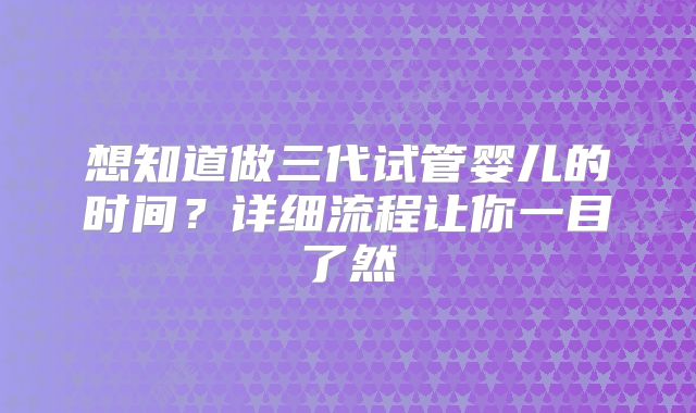 想知道做三代试管婴儿的时间？详细流程让你一目了然