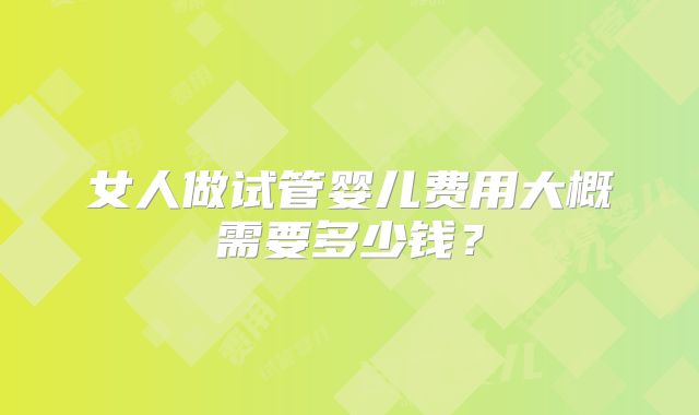 女人做试管婴儿费用大概需要多少钱?