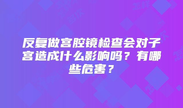 反复做宫腔镜检查会对子宫造成什么影响吗？有哪些危害？